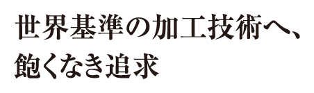 世界基準の加工技術へ、飽くなき追求